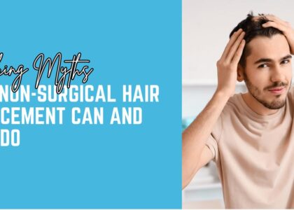 Debunking Myths: What Non-Surgical Hair Replacement Can and Can't Do