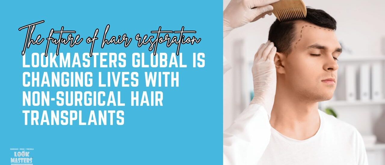 The Future of Hair Restoration: How Lookmasters Global is Changing Lives with Non-Surgical Hair Transplants
